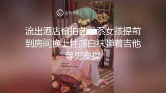 流出酒店偷拍艺术系女孩提前到房间换上性感白袜弹着吉他等男友操