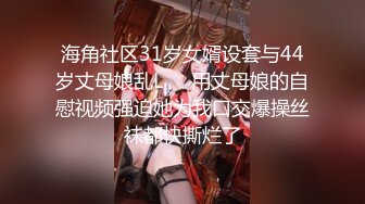 海角社区31岁女婿设套与44岁丈母娘乱L❤️用丈母娘的自慰视频强迫她为我口交爆操丝袜都快撕烂了