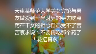 天津某师范大学美女宾馆与男友做爱到一半时男的要去吃点药在干女的担心自己受不了苦苦哀求说：不要再吃那个药了！花招真多！.