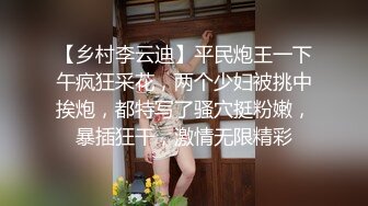 【乡村李云迪】平民炮王一下午疯狂采花，两个少妇被挑中挨炮，都特写了骚穴挺粉嫩，暴插狂干，激情无限精彩