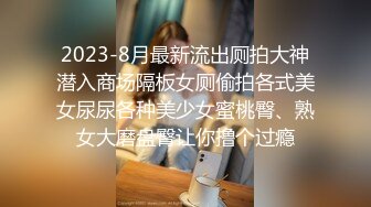 2023-8月最新流出厕拍大神潜入商场隔板女厕偷拍各式美女尿尿各种美少女蜜桃臀、熟女大磨盘臀让你撸个过瘾