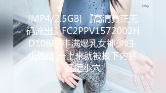 [MP4/2.5GB] 『高清真正无码流出』FC2PPV1572002HD1080P丰满爆乳女神少妇-小西悠 一上来就被拔下内裤狂插小穴