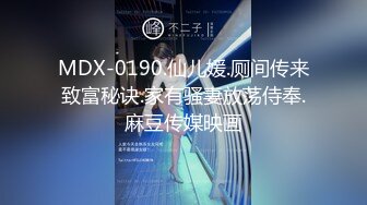 MDX-0190.仙儿媛.厕间传来致富秘诀.家有骚妻放荡侍奉.麻豆传媒映画