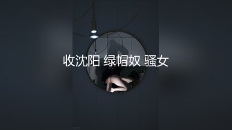 收沈阳 绿帽奴 骚女