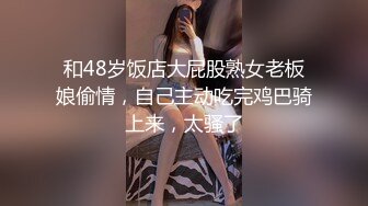 和48岁饭店大屁股熟女老板娘偷情，自己主动吃完鸡巴骑上来，太骚了