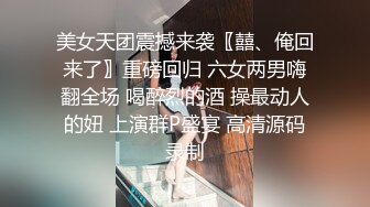 美女天团震撼来袭〖囍、俺回来了〗重磅回归 六女两男嗨翻全场 喝醉烈的酒 操最动人的妞 上演群P盛宴 高清源码录制