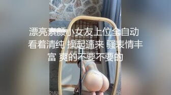 漂亮素颜小女友上位全自动 看着清纯 操起逼来 骚表情丰富 爽的不要不要的