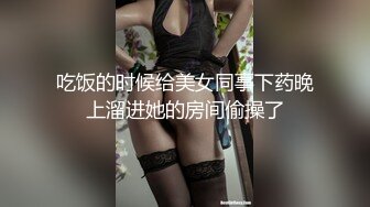 吃饭的时候给美女同事下药晚上溜进她的房间偷操了