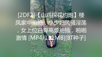 [2DF2]【山鸡探花约炮】楼凤家中偷拍，小少妇风骚淫荡，女上位白臀高频抽插，啪啪激情 [MP4/131MB][BT种子]