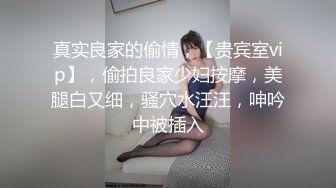 真实良家的偷情，【贵宾室vip】，偷拍良家少妇按摩，美腿白又细，骚穴水汪汪，呻吟中被插入