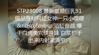 STP23008 最新童颜巨乳91极品身材网红女神一只小嘤嘤&nbsp;&nbsp;浴缸奋战 爆干白虎美穴纹身妹 白浆都干出来内射灌满窄穴