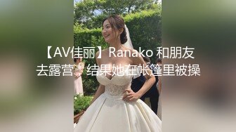 【AV佳丽】Ranako 和朋友去露营，结果她在帐篷里被操