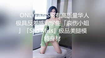 ✨ONLYFANS稀有高质量华人极具反差感留学生「哀伤小姐」「Sad Miss」极品美腿模特身材