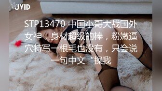 STP13470 中国小哥大战国外女神，身材超级的棒，粉嫩逼穴特写一根毛也没有，只会说一句中文“操我