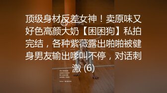 顶级身材反差女神！卖原味又好色高颜大奶【困困狗】私拍完结，各种紫薇露出啪啪被健身男友输出嗲叫不停，对话刺激 (6)