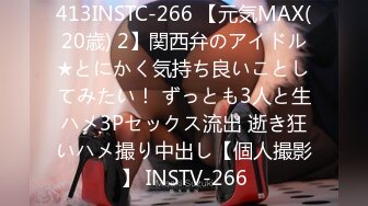 413INSTC-266 【元気MAX(20歳) 2】関西弁のアイドル★とにかく気持ち良いことしてみたい！ ずっとも3人と生ハメ3Pセックス流出 逝き狂いハメ撮り中出し【個人撮影】 INSTV-266