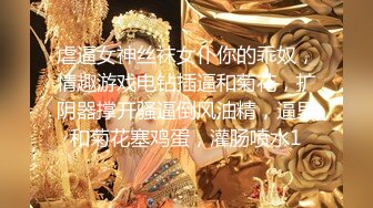 虐逼女神丝袜女仆你的乖奴，情趣游戏电钻插逼和菊花，扩阴器撑开骚逼倒风油精，逼里和菊花塞鸡蛋，灌肠喷水1