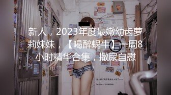 新人，2023年度最嫩幼齿萝莉妹妹，【喝醉蜗牛】一周8小时精华合集，撒尿自慰