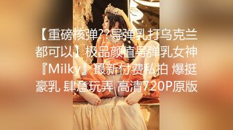 【重磅核弹??导弹乳打乌克兰都可以】极品颜值导弹乳女神『Milky』最新付费私拍 爆挺豪乳 肆意玩弄 高清720P原版