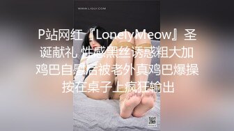 P站网红『LonelyMeow』圣诞献礼 性感黑丝诱惑粗大加鸡巴自慰后被老外真鸡巴爆操 按在桌子上疯狂输出