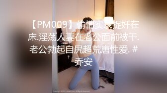 【PM009】偷情实录捉奸在床.淫荡人妻在老公面前被干.老公勃起自尻超荒唐性爱. #乔安