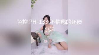 色控 PH-133 不情愿的还债小妹