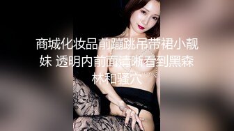 商城化妆品前蹦跳吊带裙小靓妹 透明内前面清晰看到黑森林和骚穴