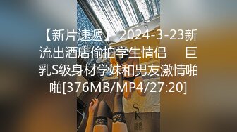 【新片速遞】 2024-3-23新流出酒店偷拍学生情侣❤️巨乳S级身材学妹和男友激情啪啪[376MB/MP4/27:20]