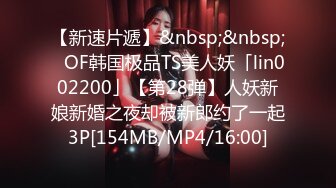 【新速片遞】&nbsp;&nbsp;✨OF韩国极品TS美人妖「lin002200」【第28弹】人妖新娘新婚之夜却被新郎约了一起3P[154MB/MP4/16:00]