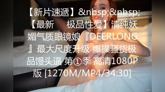 【新片速遞】&nbsp;&nbsp;【最新❤️极品性爱】清纯妖媚气质眼镜娘『DEERLONG』最大尺度升级 爆操骚货极品馒头逼 第①季 高清1080P版 [1270M/MP4/34:30]