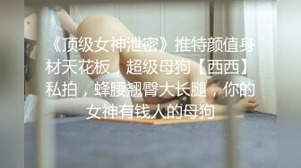 《顶级女神泄密》推特颜值身材天花板，超级母狗【西西】私拍，蜂腰翘臀大长腿，你的女神有钱人的母狗