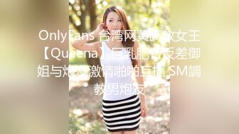 OnlyFans 台湾网黄調教女王【Queena】巨乳肥臀反差御姐与炮友激情啪啪互插 SM調教男炮友