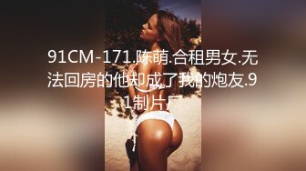 91CM-171.陈萌.合租男女.无法回房的他却成了我的炮友.91制片厂