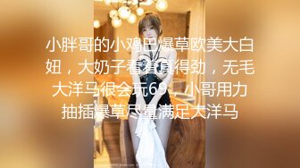 小胖哥的小鸡巴爆草欧美大白妞，大奶子看着真得劲，无毛大洋马很会玩69，小哥用力抽插爆草尽量满足大洋马