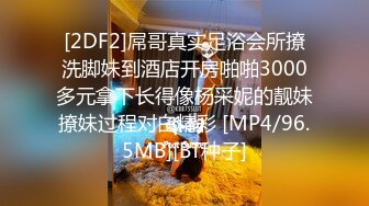 [2DF2]屌哥真实足浴会所撩洗脚妹到酒店开房啪啪3000多元拿下长得像杨采妮的靓妹撩妹过程对白精彩 [MP4/96.5MB][BT种子]