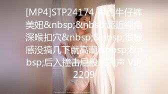 [MP4]STP24174 再约牛仔裤美妞&nbsp;&nbsp;超近视角深喉扣穴&nbsp;&nbsp;很敏感没搞几下就高潮&nbsp;&nbsp;后入撞击屁股啪啪声 VIP2209