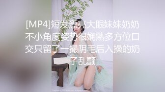 [MP4]短发漂亮大眼妹妹奶奶不小角度姿势很娴熟多方位口交只留了一撮阴毛后入操的奶子乱颤