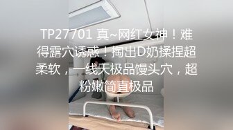 TP27701 真~网红女神！难得露穴诱惑！掏出D奶揉捏超柔软，一线天极品馒头穴，超粉嫩简直极品