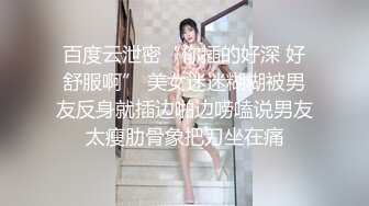 百度云泄密“你插的好深 好舒服啊” 美女迷迷糊糊被男友反身就插边啪边唠嗑说男友太瘦肋骨象把刀坐在痛