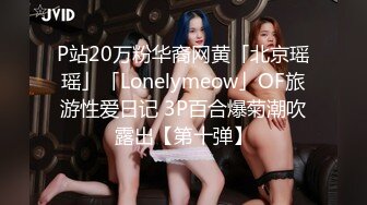 P站20万粉华裔网黄「北京瑶瑶」「Lonelymeow」OF旅游性爱日记 3P百合爆菊潮吹露出【第十弹】