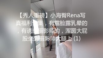 【秀人重磅】小海臀Rena写真福利合集，有露脸露乳晕的，有诱惑摄影师的，浑圆大屁股坐到摄影师大腿上 (1)