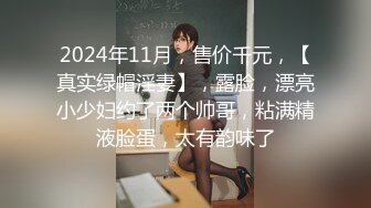 2024年11月，售价千元，【真实绿帽淫妻】，露脸，漂亮小少妇约了两个帅哥，粘满精液脸蛋，太有韵味了