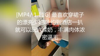 [MP4/ 1.11G] 最喜欢穿裙子的漂亮少妇啊 约到酒店一扒就可以玩穴揉奶，丰满肉体浓密逼毛