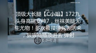 顶级大长腿【C小姐】172九头身高挑女神7，丝袜美腿天生尤物！多次被操得死去活来，狠狠抽插顶进去 弹射