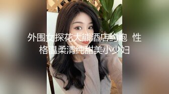 外围女探花大熊酒店约炮  性格温柔清纯甜美小少妇