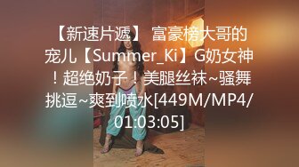 【新速片遞】 富豪榜大哥的宠儿【Summer_Ki】G奶女神！超绝奶子！美腿丝袜~骚舞挑逗~爽到喷水[449M/MP4/01:03:05]