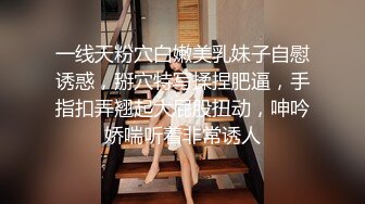 一线天粉穴白嫩美乳妹子自慰诱惑，掰穴特写揉捏肥逼，手指扣弄翘起大屁股扭动，呻吟娇喘听着非常诱人