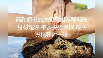 高颜值极品大奶御姐吃鸡啪啪 身材超爆 被多姿势爆操 最后拔枪狂射一脸