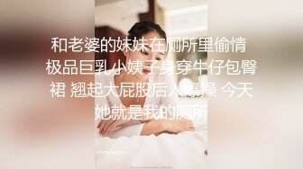 和老婆的妹妹在厕所里偷情 极品巨乳小姨子身穿牛仔包臀裙 翘起大屁股后入爆操 今天她就是我的厕所