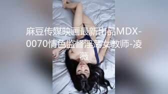 麻豆传媒映画最新出品MDX-0070情色监督淫荡女教师-凌薇